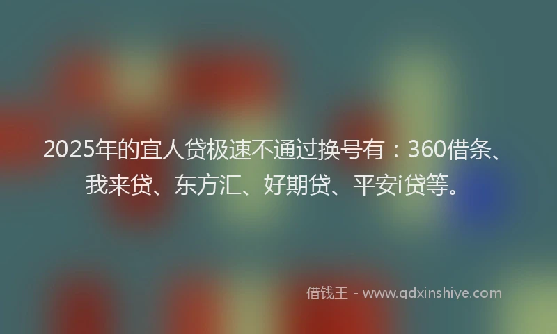 2025年的宜人贷极速不通过换号有：360借条、我来贷、东方汇、好期贷、平安i贷等。