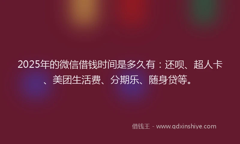 2025年的微信借钱时间是多久有：还呗、超人卡、美团生活费、分期乐、随身贷等。