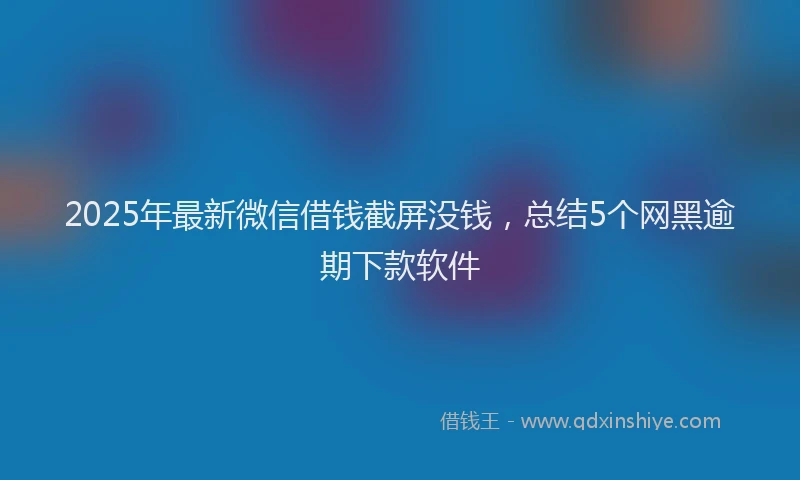 2025年最新微信借钱截屏没钱，总结5个网黑逾期下款软件