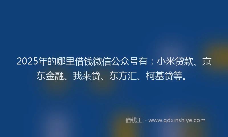 2025年的哪里借钱微信公众号有：小米贷款、京东金融、我来贷、东方汇、柯基贷等。