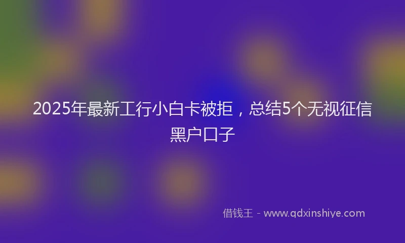2025年最新工行小白卡被拒，总结5个无视征信黑户口子