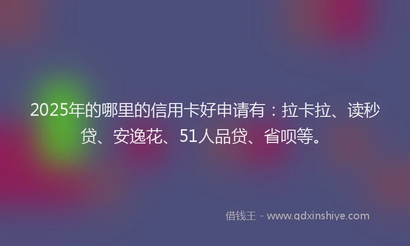 2025年的哪里的信用卡好申请有：拉卡拉、读秒贷、安逸花、51人品贷、省呗等。