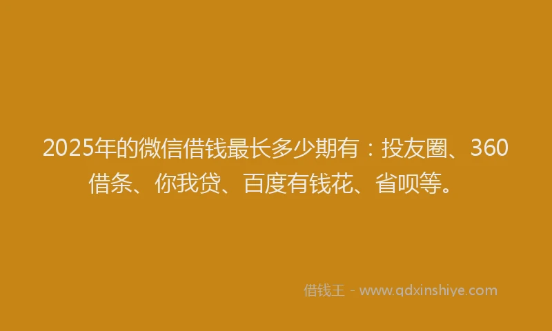 2025年的微信借钱最长多少期有：投友圈、360借条、你我贷、百度有钱花、省呗等。