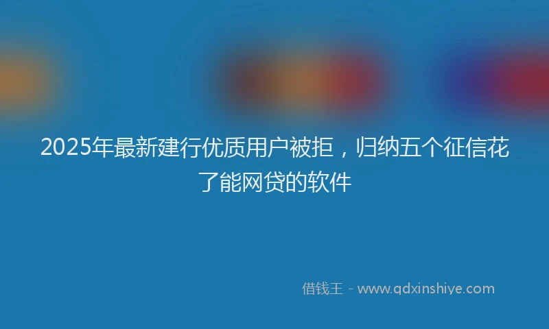 2025年最新建行优质用户被拒，归纳五个征信花了能网贷的软件