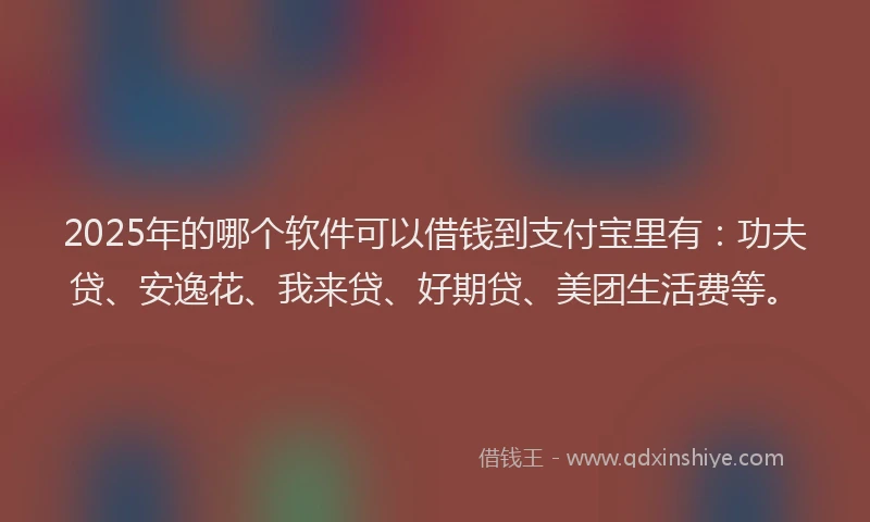 2025年的哪个软件可以借钱到支付宝里有：功夫贷、安逸花、我来贷、好期贷、美团生活费等。