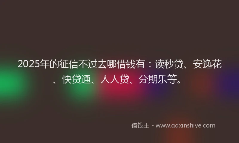 2025年的征信不过去哪借钱有：读秒贷、安逸花、快贷通、人人贷、分期乐等。