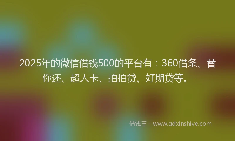 2025年的微信借钱500的平台有：360借条、替你还、超人卡、拍拍贷、好期贷等。