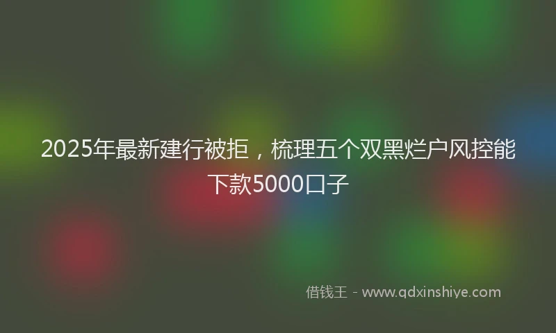 2025年最新建行被拒，梳理五个双黑烂户风控能下款5000口子