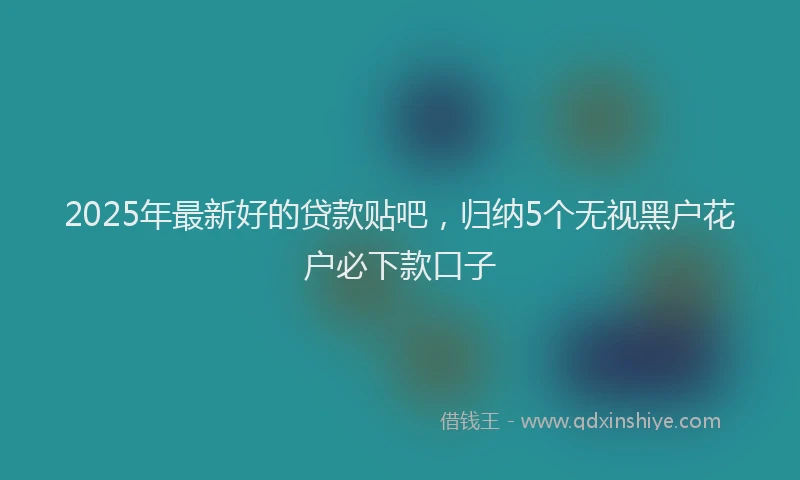 2025年最新好的贷款贴吧，归纳5个无视黑户花户必下款口子