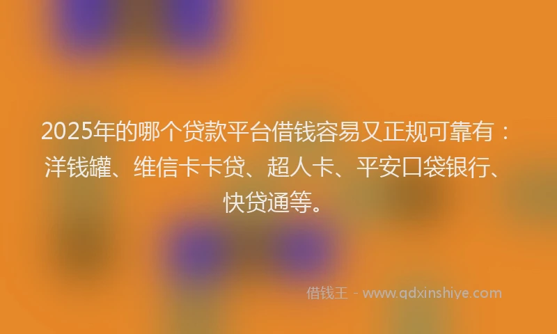 2025年的哪个贷款平台借钱容易又正规可靠有：洋钱罐、维信卡卡贷、超人卡、平安口袋银行、快贷通等。