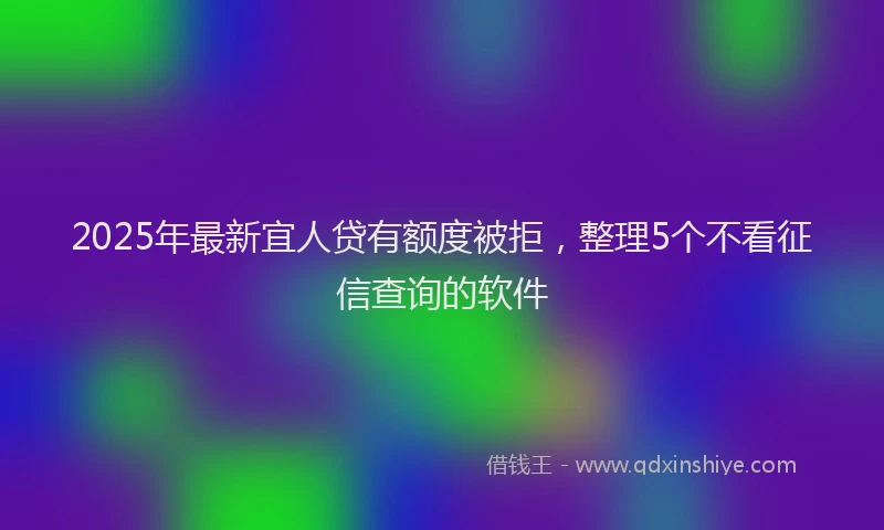 2025年最新宜人贷有额度被拒，整理5个不看征信查询的软件