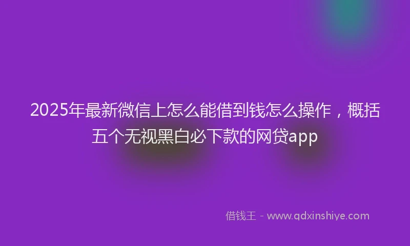 2025年最新微信上怎么能借到钱怎么操作，概括五个无视黑白必下款的网贷app