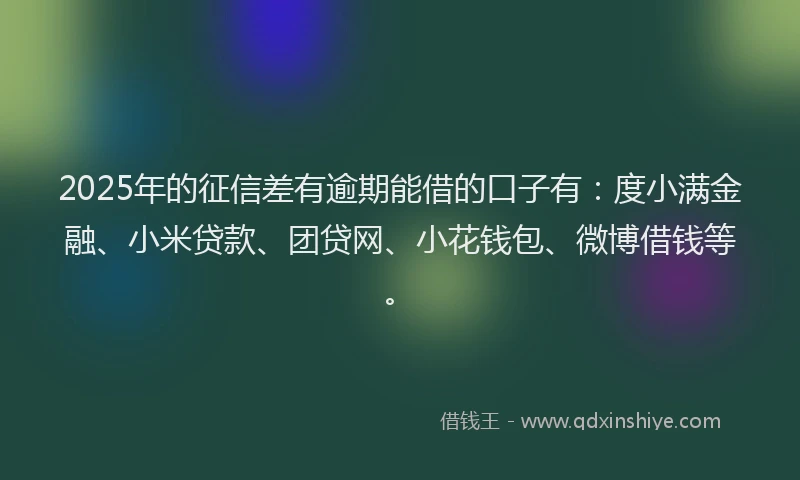 2025年的征信差有逾期能借的口子有：度小满金融、小米贷款、团贷网、小花钱包、微博借钱等。