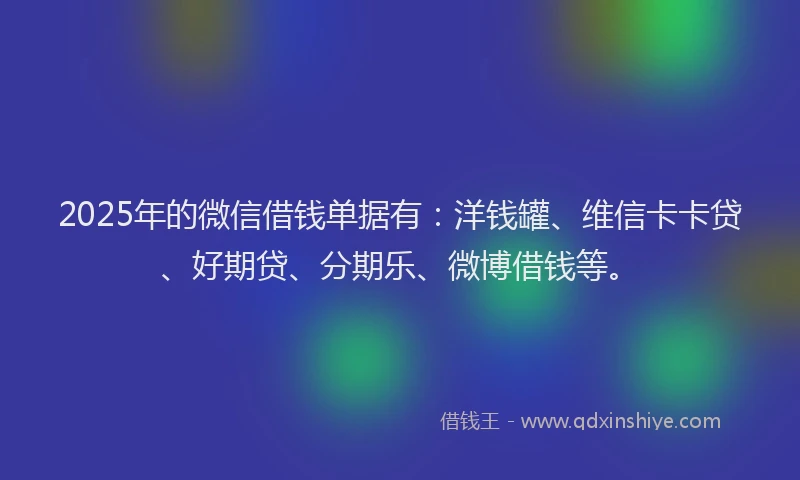 2025年的微信借钱单据有：洋钱罐、维信卡卡贷、好期贷、分期乐、微博借钱等。