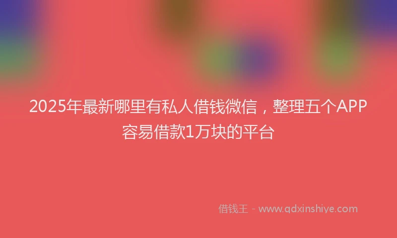 2025年最新哪里有私人借钱微信，整理五个APP容易借款1万块的平台