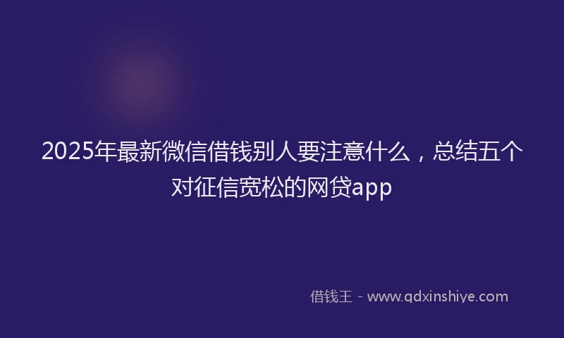 2025年最新微信借钱别人要注意什么，总结五个对征信宽松的网贷app