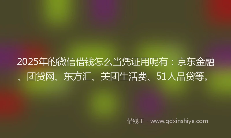 2025年的微信借钱怎么当凭证用呢有：京东金融、团贷网、东方汇、美团生活费、51人品贷等。