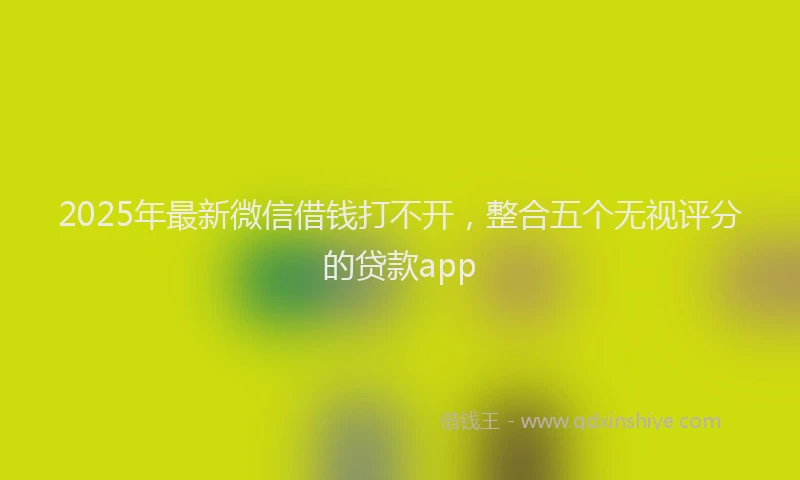 2025年最新微信借钱打不开，整合五个无视评分的贷款app