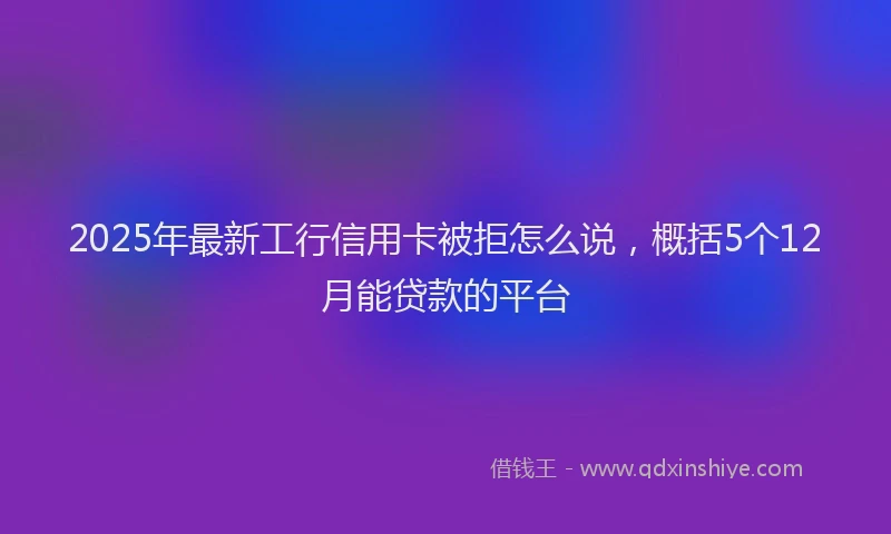 2025年最新工行信用卡被拒怎么说，概括5个12月能贷款的平台