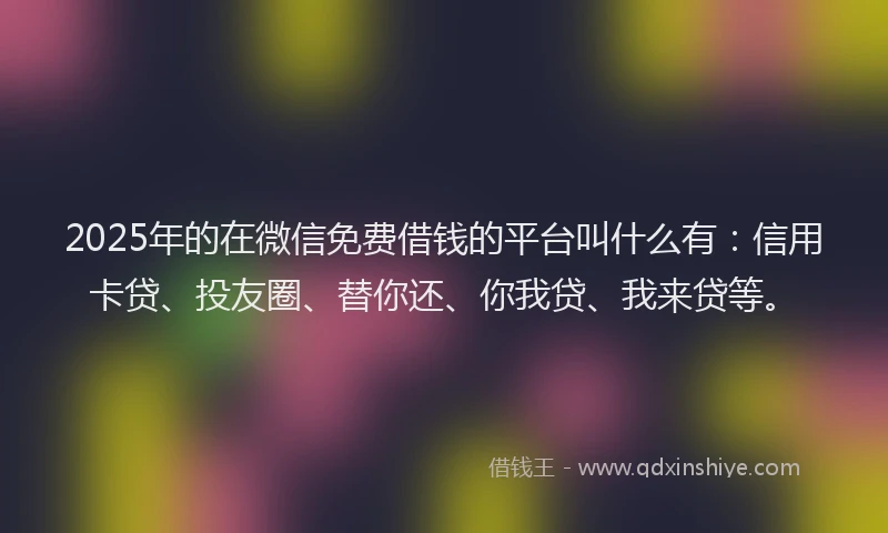 2025年的在微信免费借钱的平台叫什么有：信用卡贷、投友圈、替你还、你我贷、我来贷等。