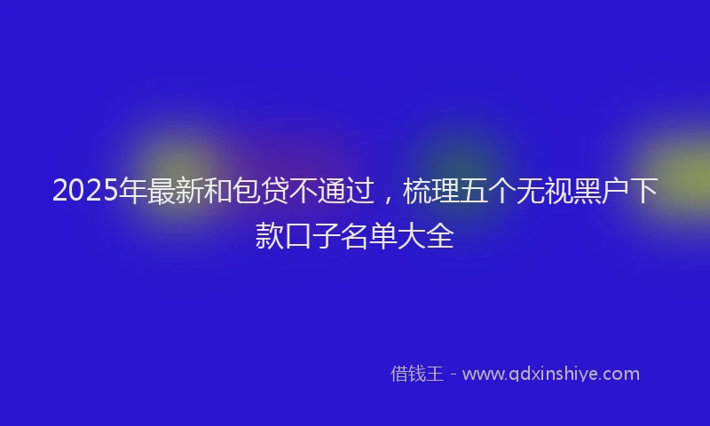 2025年最新和包贷不通过，梳理五个无视黑户下款口子名单大全