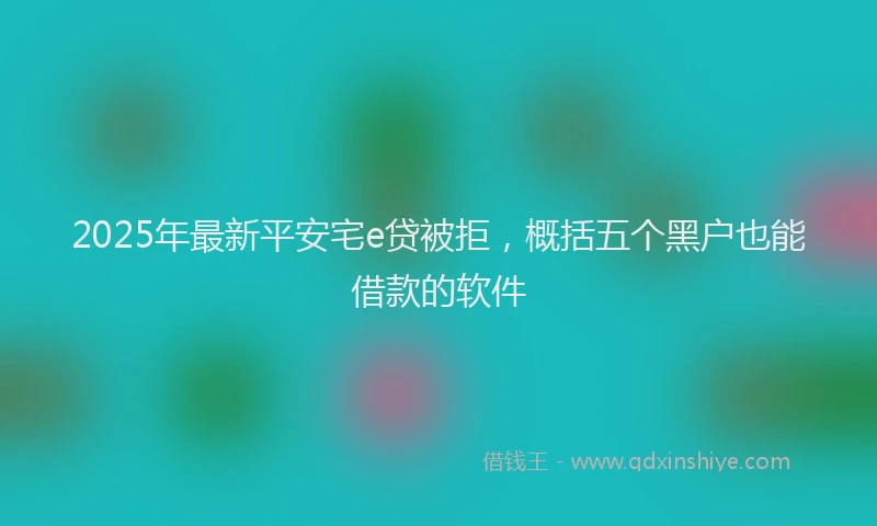 2025年最新平安宅e贷被拒，概括五个黑户也能借款的软件