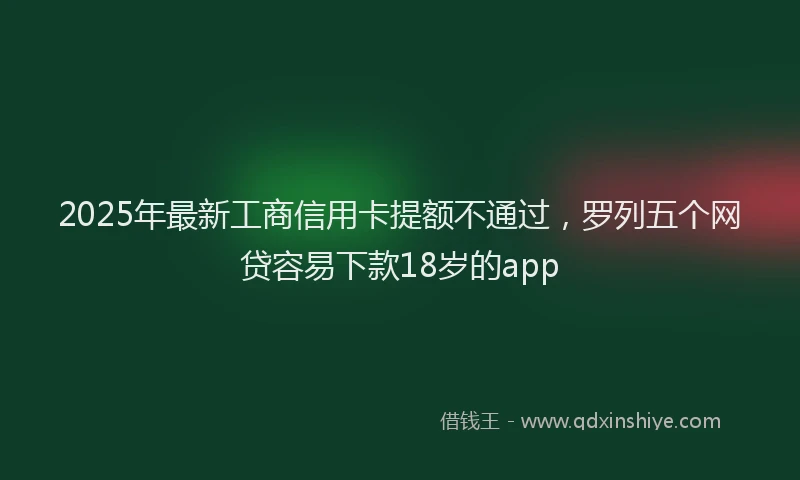 2025年最新工商信用卡提额不通过，罗列五个网贷容易下款18岁的app