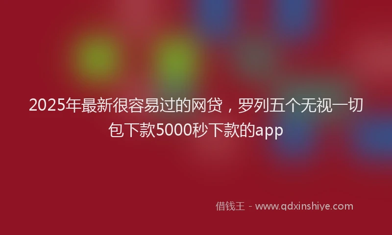 2025年最新很容易过的网贷，罗列五个无视一切包下款5000秒下款的app