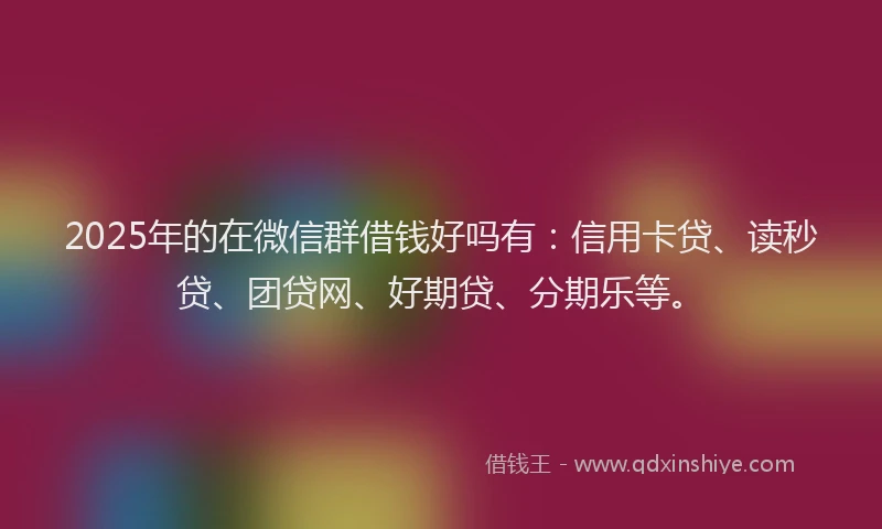 2025年的在微信群借钱好吗有：信用卡贷、读秒贷、团贷网、好期贷、分期乐等。