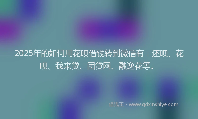 2025年的如何用花呗借钱转到微信有：还呗、花呗、我来贷、团贷网、融逸花等。