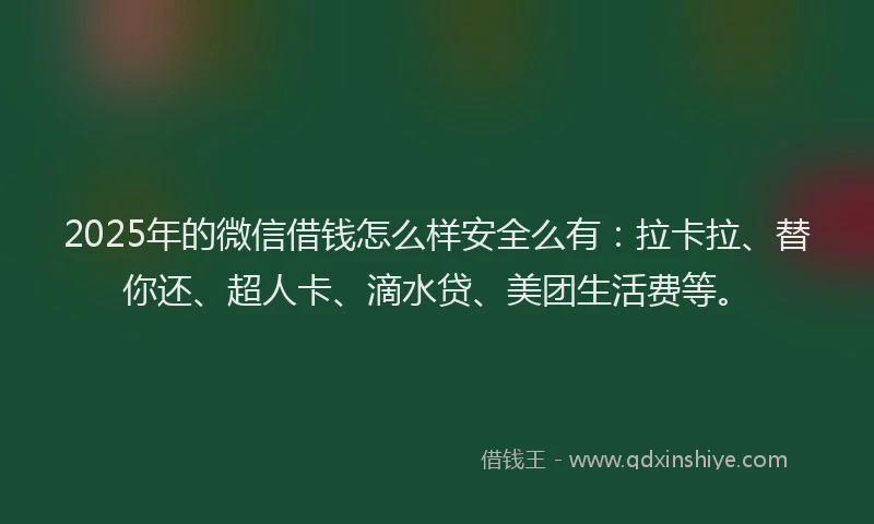 2025年的微信借钱怎么样安全么有：拉卡拉、替你还、超人卡、滴水贷、美团生活费等。
