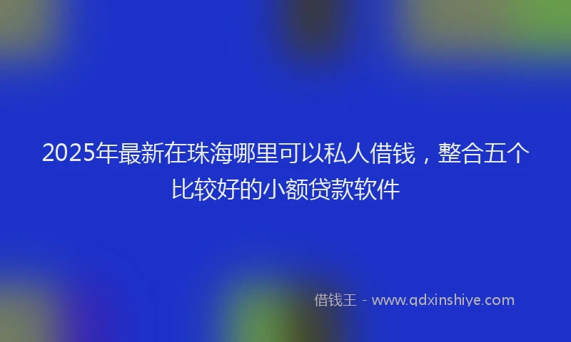 2025年最新在珠海哪里可以私人借钱，整合五个比较好的小额贷款软件