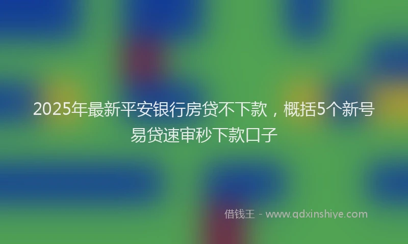 2025年最新平安银行房贷不下款，概括5个新号易贷速审秒下款口子