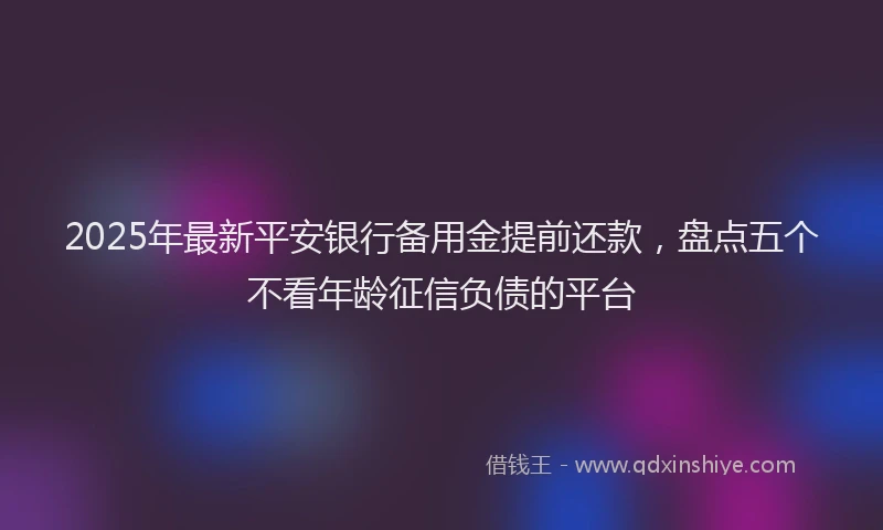 2025年最新平安银行备用金提前还款，盘点五个不看年龄征信负债的平台
