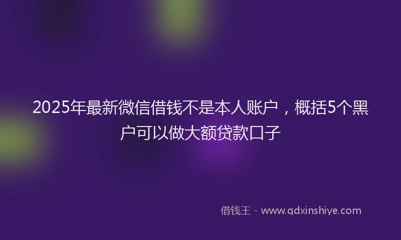 2025年最新微信借钱不是本人账户，概括5个黑户可以做大额贷款口子