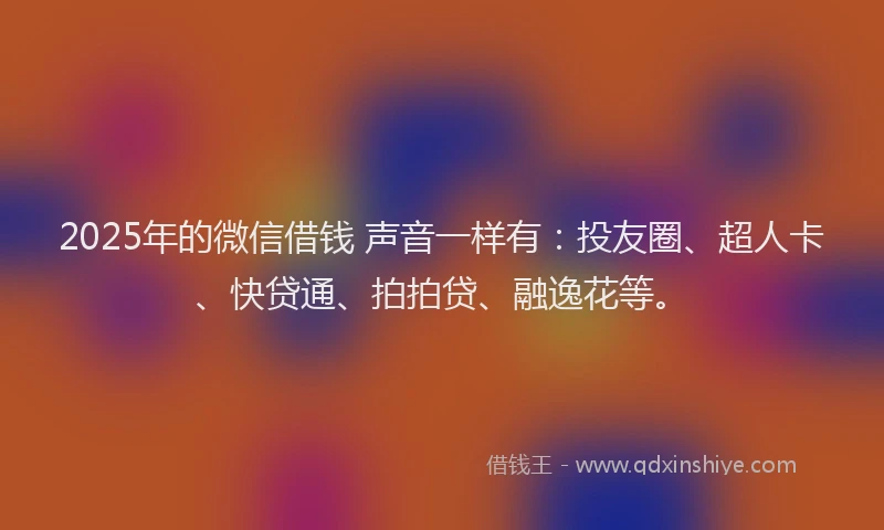 2025年的微信借钱 声音一样有：投友圈、超人卡、快贷通、拍拍贷、融逸花等。