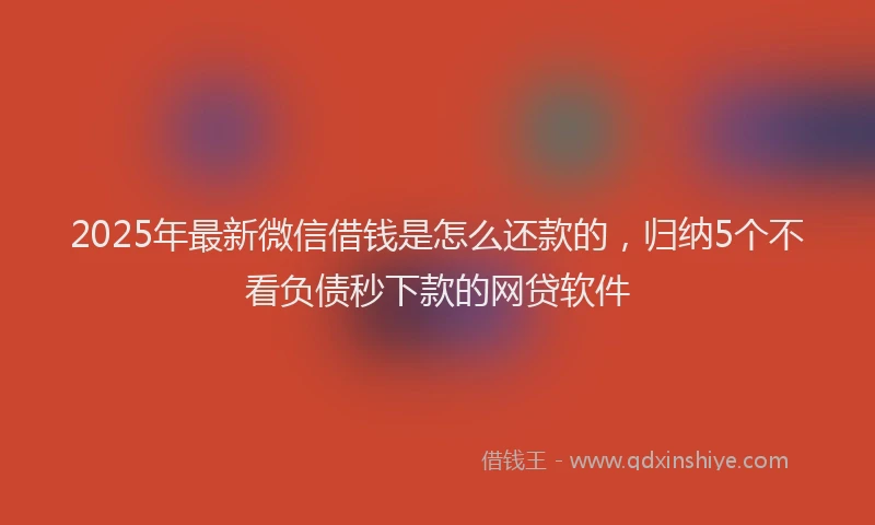 2025年最新微信借钱是怎么还款的，归纳5个不看负债秒下款的网贷软件