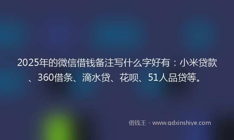 2025年的微信借钱备注写什么字好有：小米贷款、360借条、滴水贷、花呗、51人品贷等。