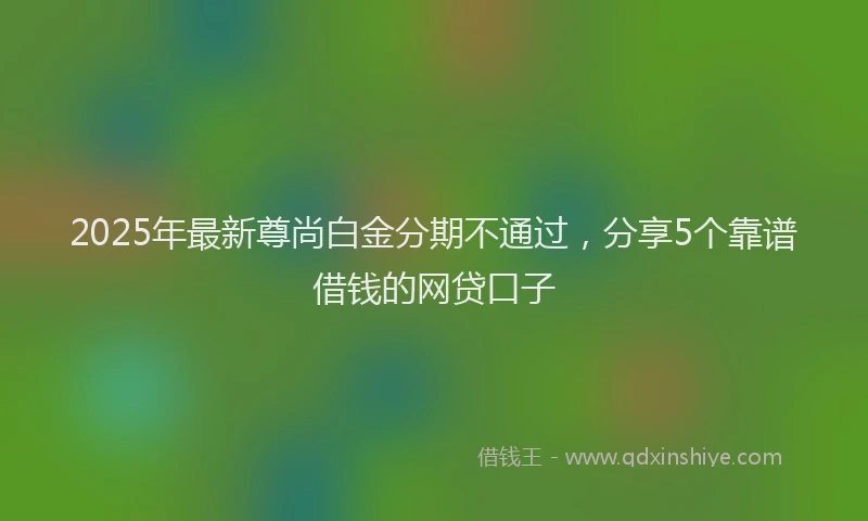 2025年最新尊尚白金分期不通过，分享5个靠谱借钱的网贷口子