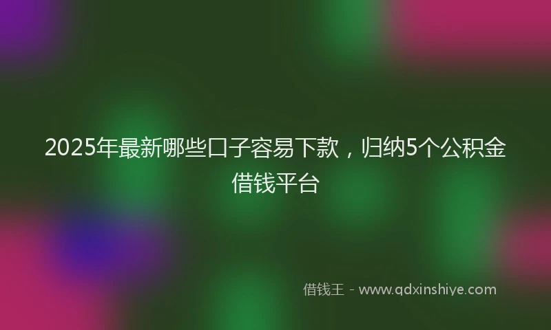 2025年最新哪些口子容易下款，归纳5个公积金借钱平台