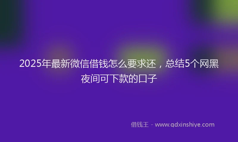 2025年最新微信借钱怎么要求还，总结5个网黑夜间可下款的口子
