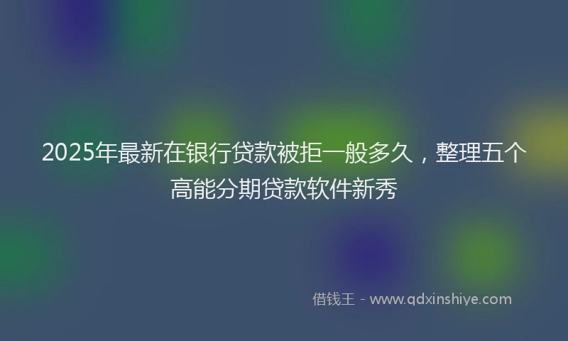 2025年最新在银行贷款被拒一般多久，整理五个高能分期贷款软件新秀