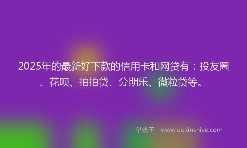2025年的最新好下款的信用卡和网贷有：投友圈、花呗、拍拍贷、分期乐、微粒贷等。