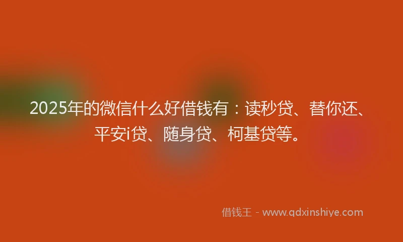 2025年的微信什么好借钱有：读秒贷、替你还、平安i贷、随身贷、柯基贷等。