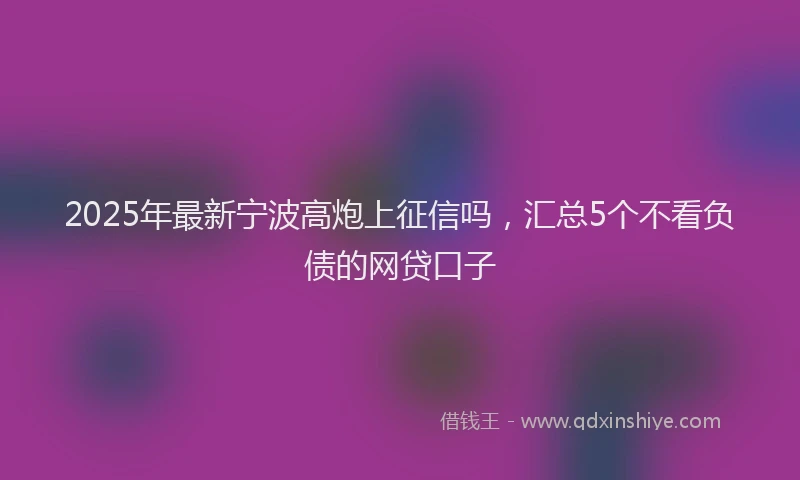 2025年最新宁波高炮上征信吗，汇总5个不看负债的网贷口子