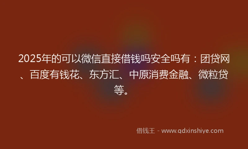 2025年的可以微信直接借钱吗安全吗有：团贷网、百度有钱花、东方汇、中原消费金融、微粒贷等。