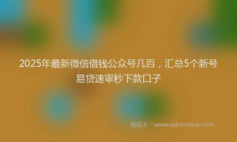 2025年最新微信借钱公众号几百，汇总5个新号易贷速审秒下款口子