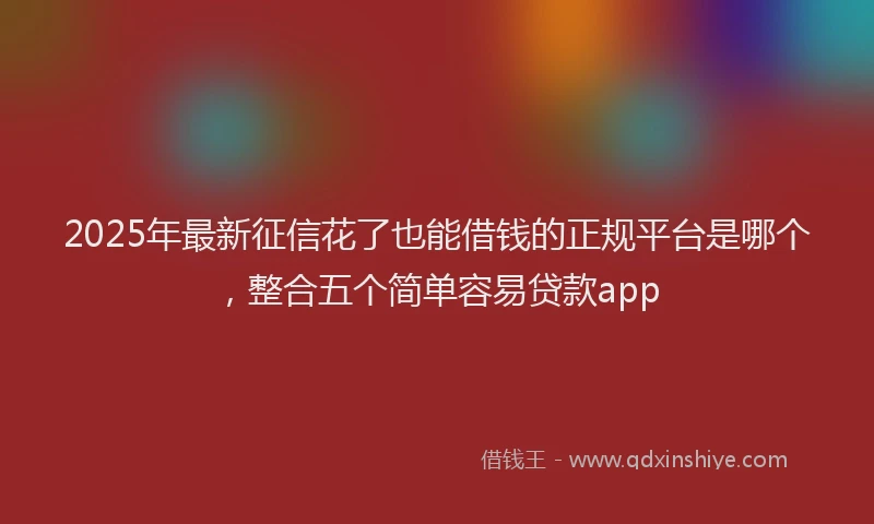 2025年最新征信花了也能借钱的正规平台是哪个，整合五个简单容易贷款app