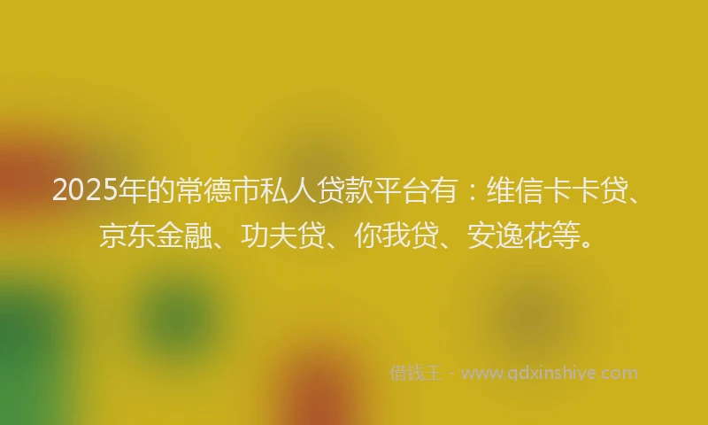 2025年的常德市私人贷款平台有：维信卡卡贷、京东金融、功夫贷、你我贷、安逸花等。