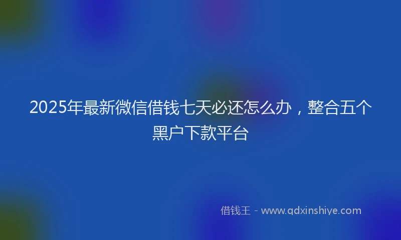 2025年最新微信借钱七天必还怎么办，整合五个黑户下款平台